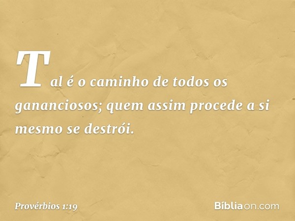 Tal é o caminho de todos os gananciosos;
quem assim procede a si mesmo se destrói. -- Provérbios 1:19