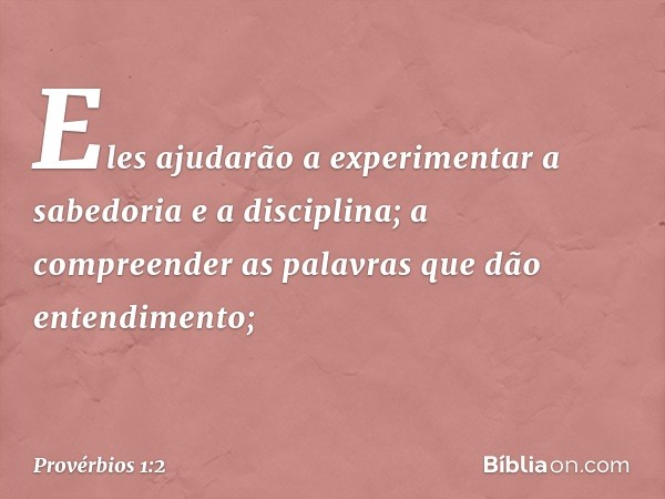 Eles ajudarão a experimentar
a sabedoria e a disciplina;
a compreender as palavras
que dão entendimento; -- Provérbios 1:2