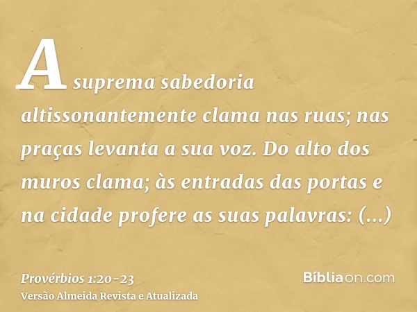 A suprema sabedoria altissonantemente clama nas ruas; nas praças levanta a sua voz.Do alto dos muros clama; às entradas das portas e na cidade profere as suas p