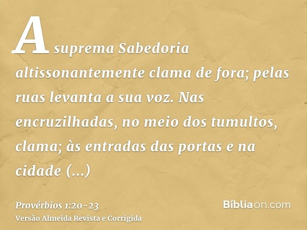 A suprema Sabedoria altissonantemente clama de fora; pelas ruas levanta a sua voz.Nas encruzilhadas, no meio dos tumultos, clama; às entradas das portas e na ci