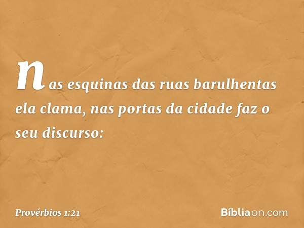 nas esquinas das ruas barulhentas
ela clama,
nas portas da cidade faz o seu discurso: -- Provérbios 1:21