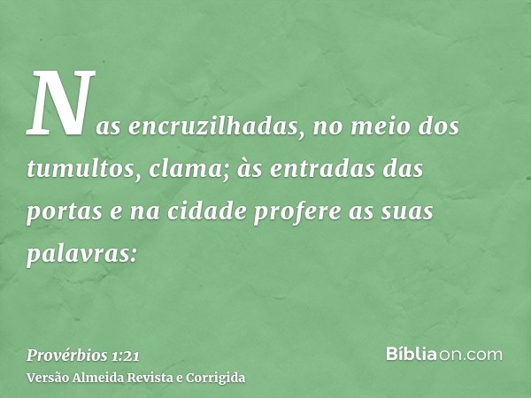 Nas encruzilhadas, no meio dos tumultos, clama; às entradas das portas e na cidade profere as suas palavras: