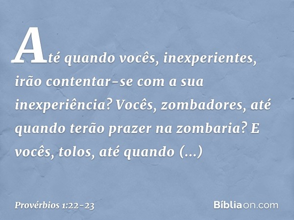 "Até quando vocês, inexperientes,
irão contentar-se
com a sua inexperiência?
Vocês, zombadores,
até quando terão prazer na zombaria?
E vocês, tolos,
até quando 