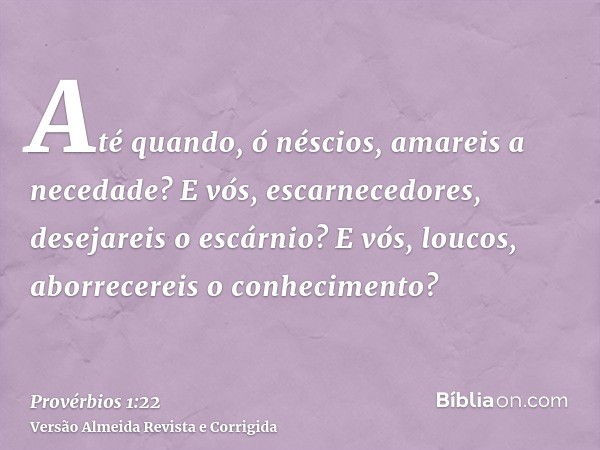 Até quando, ó néscios, amareis a necedade? E vós, escarnecedores, desejareis o escárnio? E vós, loucos, aborrecereis o conhecimento?