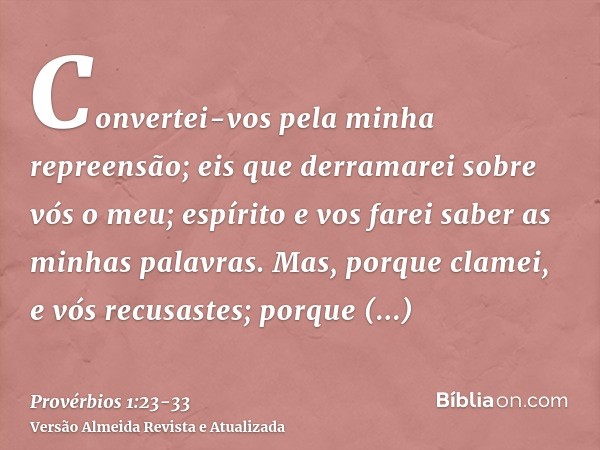 Convertei-vos pela minha repreensão; eis que derramarei sobre vós o meu; espírito e vos farei saber as minhas palavras.Mas, porque clamei, e vós recusastes; por