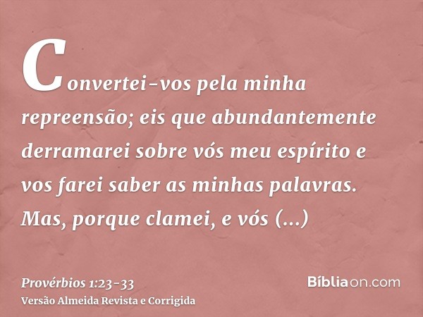 Convertei-vos pela minha repreensão; eis que abundantemente derramarei sobre vós meu espírito e vos farei saber as minhas palavras.Mas, porque clamei, e vós rec