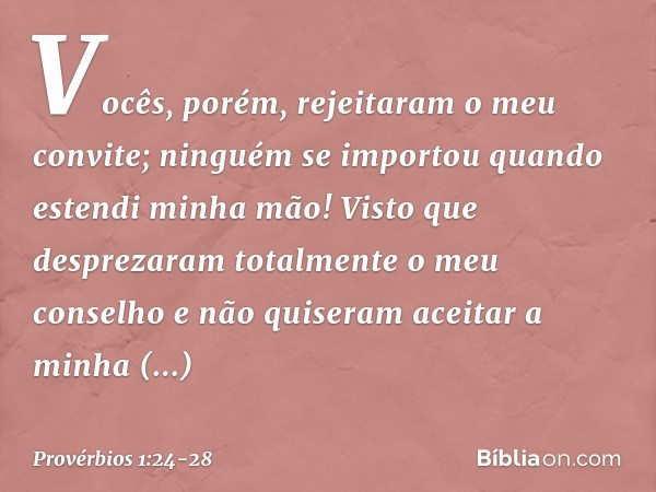 Vocês, porém, rejeitaram o meu convite;
ninguém se importou
quando estendi minha mão! Visto que desprezaram totalmente
o meu conselho
e não quiseram aceitar a m