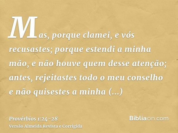 Mas, porque clamei, e vós recusastes; porque estendi a minha mão, e não houve quem desse atenção;antes, rejeitastes todo o meu conselho e não quisestes a minha 