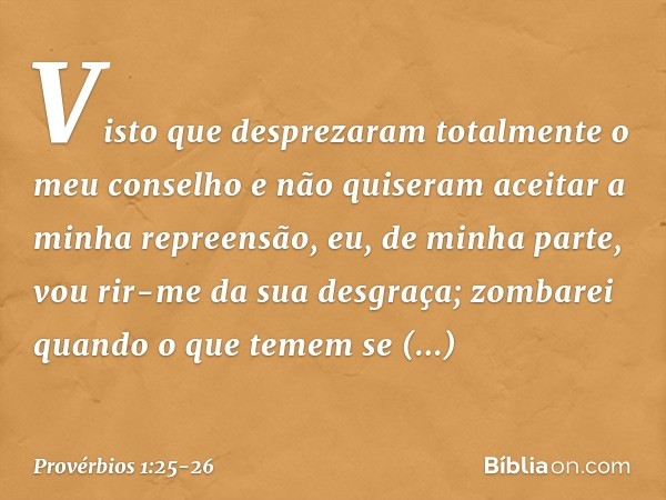 Visto que desprezaram totalmente
o meu conselho
e não quiseram aceitar a minha repreensão, eu, de minha parte,
vou rir-me da sua desgraça;
zombarei quando o que