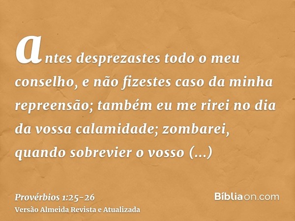 antes desprezastes todo o meu conselho, e não fizestes caso da minha repreensão;também eu me rirei no dia da vossa calamidade; zombarei, quando sobrevier o voss