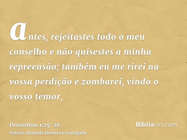 antes, rejeitastes todo o meu conselho e não quisestes a minha repreensão;também eu me rirei na vossa perdição e zombarei, vindo o vosso temor,