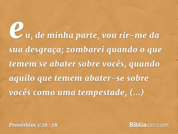 eu, de minha parte,
vou rir-me da sua desgraça;
zombarei quando o que temem
se abater sobre vocês, quando aquilo que temem
abater-se sobre vocês
como uma tempes