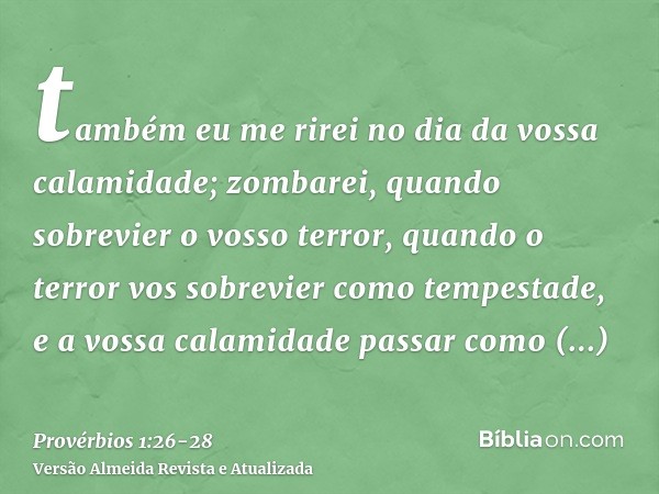 também eu me rirei no dia da vossa calamidade; zombarei, quando sobrevier o vosso terror,quando o terror vos sobrevier como tempestade, e a vossa calamidade pas