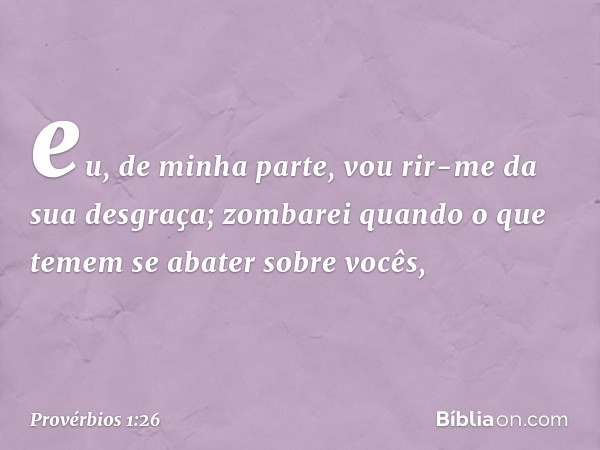 eu, de minha parte,
vou rir-me da sua desgraça;
zombarei quando o que temem
se abater sobre vocês, -- Provérbios 1:26