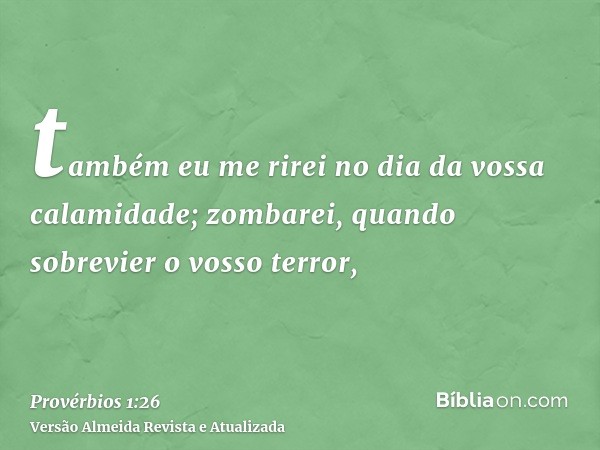 também eu me rirei no dia da vossa calamidade; zombarei, quando sobrevier o vosso terror,