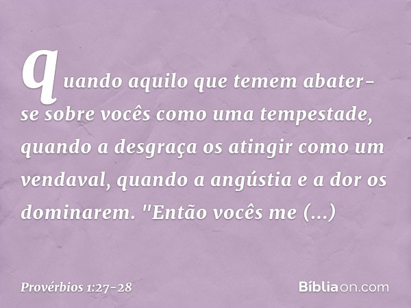 quando aquilo que temem
abater-se sobre vocês
como uma tempestade,
quando a desgraça os atingir
como um vendaval,
quando a angústia e a dor os dominarem. "Então