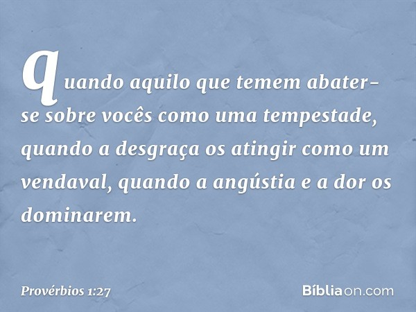 quando aquilo que temem
abater-se sobre vocês
como uma tempestade,
quando a desgraça os atingir
como um vendaval,
quando a angústia e a dor os dominarem. -- Pro