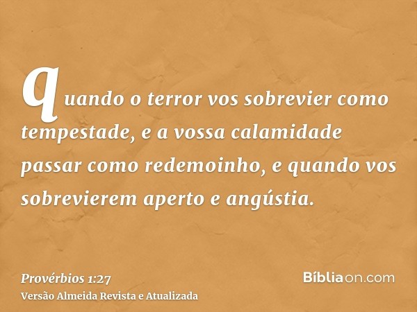 quando o terror vos sobrevier como tempestade, e a vossa calamidade passar como redemoinho, e quando vos sobrevierem aperto e angústia.