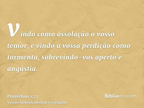 vindo como assolação o vosso temor, e vindo a vossa perdição como tormenta, sobrevindo-vos aperto e angústia.