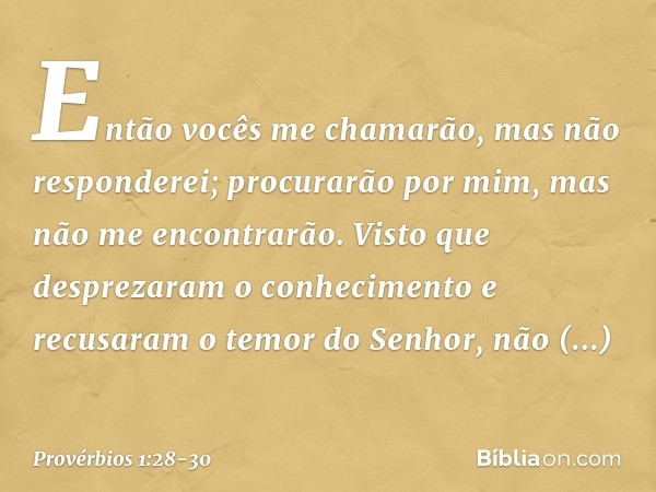 "Então vocês me chamarão,
mas não responderei;
procurarão por mim,
mas não me encontrarão. Visto que desprezaram o conhecimento
e recusaram o temor do Senhor, n