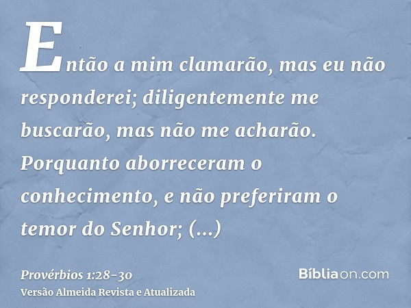 Então a mim clamarão, mas eu não responderei; diligentemente me buscarão, mas não me acharão.Porquanto aborreceram o conhecimento, e não preferiram o temor do S