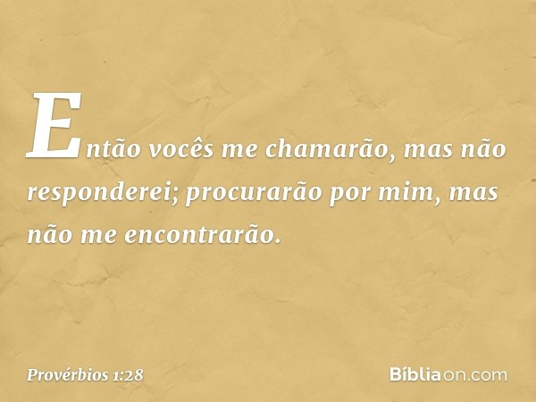 "Então vocês me chamarão,
mas não responderei;
procurarão por mim,
mas não me encontrarão. -- Provérbios 1:28