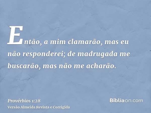 Então, a mim clamarão, mas eu não responderei; de madrugada me buscarão, mas não me acharão.