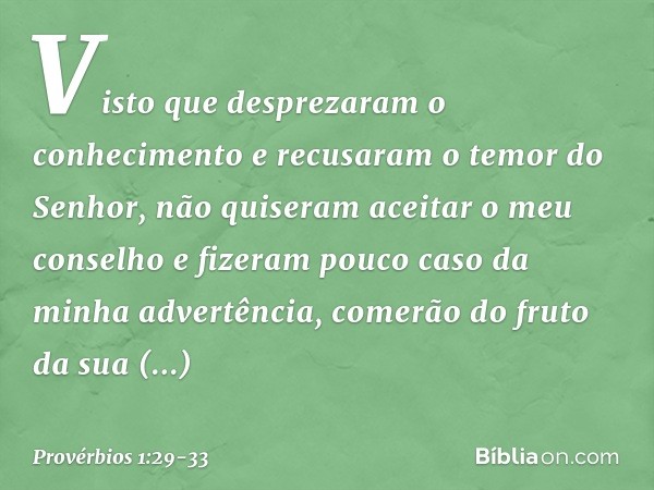 Visto que desprezaram o conhecimento
e recusaram o temor do Senhor, não quiseram aceitar o meu conselho
e fizeram pouco caso da minha advertência, comerão do fr