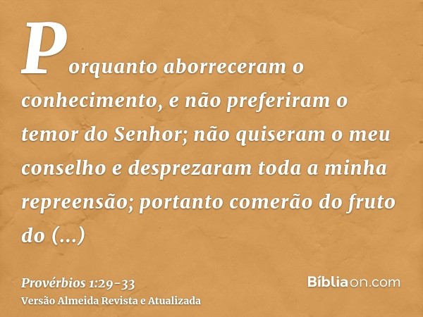 Porquanto aborreceram o conhecimento, e não preferiram o temor do Senhor;não quiseram o meu conselho e desprezaram toda a minha repreensão;portanto comerão do f