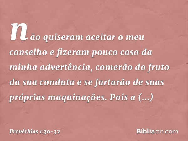 não quiseram aceitar o meu conselho
e fizeram pouco caso da minha advertência, comerão do fruto da sua conduta
e se fartarão de suas próprias maquinações. Pois 