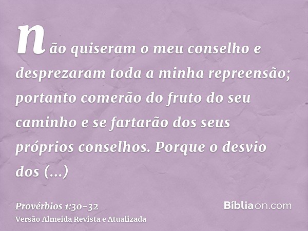 não quiseram o meu conselho e desprezaram toda a minha repreensão;portanto comerão do fruto do seu caminho e se fartarão dos seus próprios conselhos.Porque o de