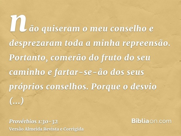 não quiseram o meu conselho e desprezaram toda a minha repreensão.Portanto, comerão do fruto do seu caminho e fartar-se-ão dos seus próprios conselhos.Porque o 