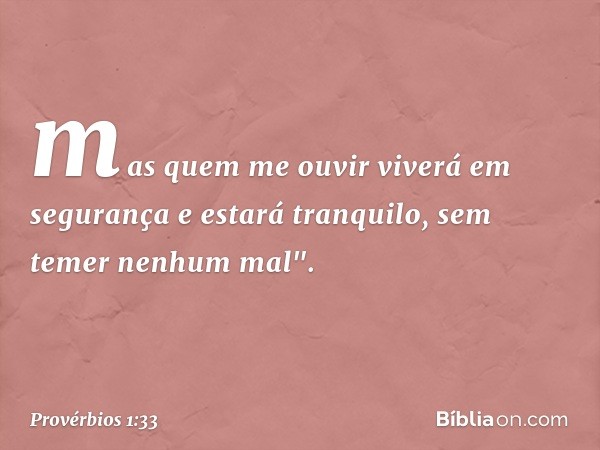 mas quem me ouvir viverá em segurança
e estará tranquilo, sem temer nenhum mal". -- Provérbios 1:33