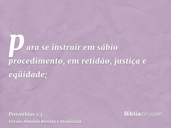 para se instruir em sábio procedimento, em retidão, justiça e eqüidade;