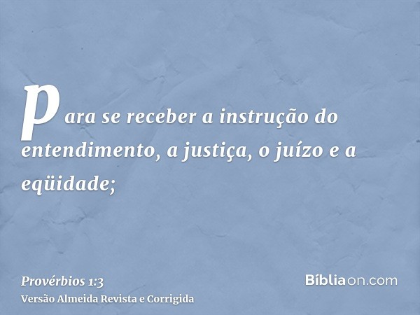 para se receber a instrução do entendimento, a justiça, o juízo e a eqüidade;
