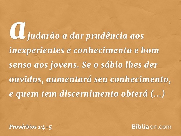 ajudarão a dar prudência
aos inexperientes
e conhecimento e bom senso aos jovens. Se o sábio lhes der ouvidos,
aumentará seu conhecimento,
e quem tem discernime