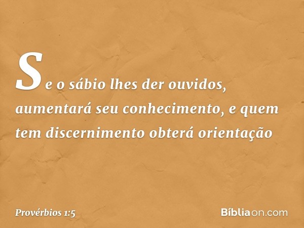 Se o sábio lhes der ouvidos,
aumentará seu conhecimento,
e quem tem discernimento
obterá orientação -- Provérbios 1:5