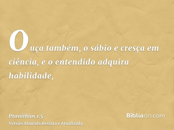 Ouça também, o sábio e cresça em ciência, e o entendido adquira habilidade,