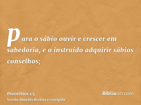 para o sábio ouvir e crescer em sabedoria, e o instruído adquirir sábios conselhos;