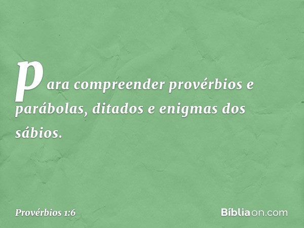 para compreender provérbios e parábolas,
ditados e enigmas dos sábios. -- Provérbios 1:6