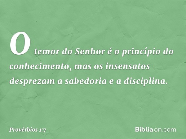 O temor do Senhor
é o princípio do conhecimento,
mas os insensatos desprezam
a sabedoria e a disciplina. -- Provérbios 1:7