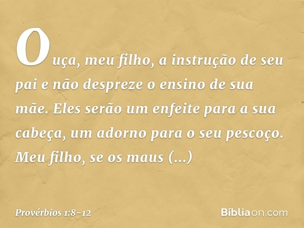 Ouça, meu filho, a instrução de seu pai
e não despreze o ensino de sua mãe. Eles serão um enfeite para a sua cabeça,
um adorno para o seu pescoço. Meu filho, se