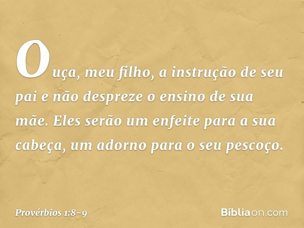 Ouça, meu filho, a instrução de seu pai
e não despreze o ensino de sua mãe. Eles serão um enfeite para a sua cabeça,
um adorno para o seu pescoço. -- Provérbios