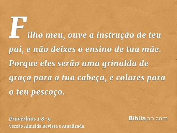 Filho meu, ouve a instrução de teu pai, e não deixes o ensino de tua mãe.Porque eles serão uma grinalda de graça para a tua cabeça, e colares para o teu pescoço