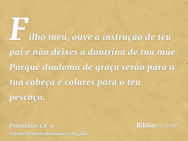 Filho meu, ouve a instrução de teu pai e não deixes a doutrina de tua mãe.Porque diadema de graça serão para a tua cabeça e colares para o teu pescoço.