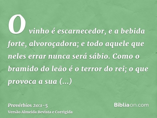 O vinho é escarnecedor, e a bebida forte, alvoroçadora; e todo aquele que neles errar nunca será sábio.Como o bramido do leão é o terror do rei; o que provoca a