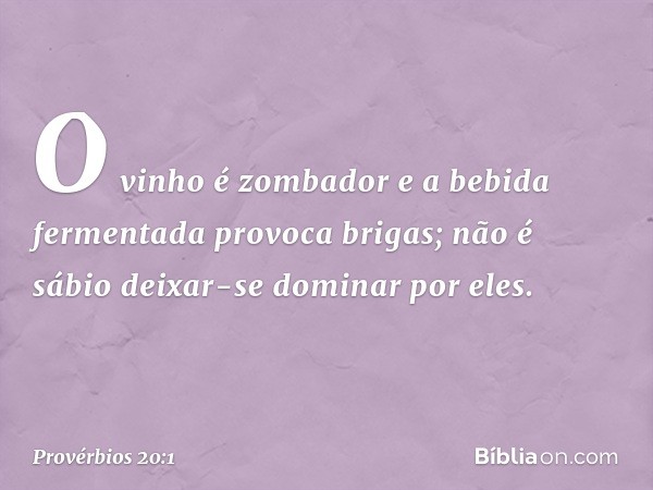 O vinho é zombador
e a bebida fermentada provoca brigas;
não é sábio deixar-se dominar por eles. -- Provérbios 20:1