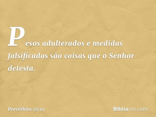 Pesos adulterados
e medidas falsificadas
são coisas que o Senhor detesta. -- Provérbios 20:10