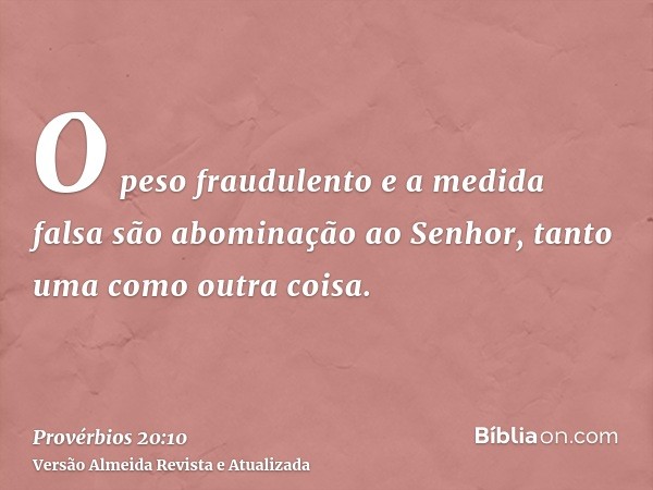 O peso fraudulento e a medida falsa são abominação ao Senhor, tanto uma como outra coisa.