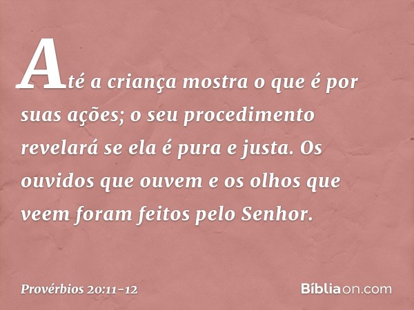 Até a criança mostra o que é
por suas ações;
o seu procedimento
revelará se ela é pura e justa. Os ouvidos que ouvem
e os olhos que veem
foram feitos pelo Senho